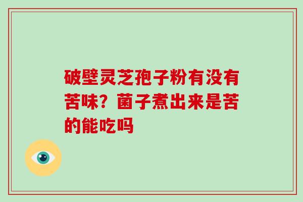 破壁灵芝孢子粉有没有苦味?菌子煮出来是苦的能吃吗