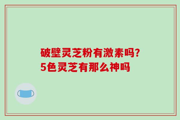 破壁灵芝粉有激素吗？5色灵芝有那么神吗