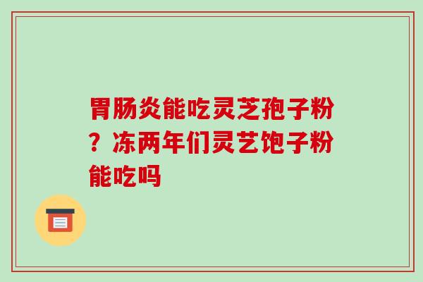 胃肠炎能吃灵芝孢子粉？冻两年们灵艺饱子粉能吃吗