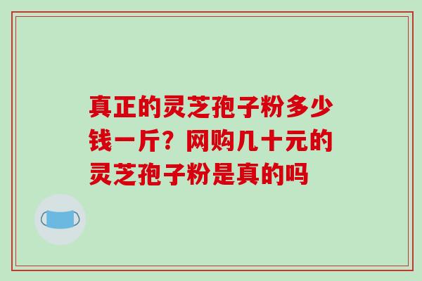 真正的灵芝孢子粉多少钱一斤？网购几十元的灵芝孢子粉是真的吗