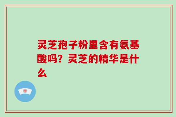 灵芝孢子粉里含有氨基酸吗？灵芝的精华是什么