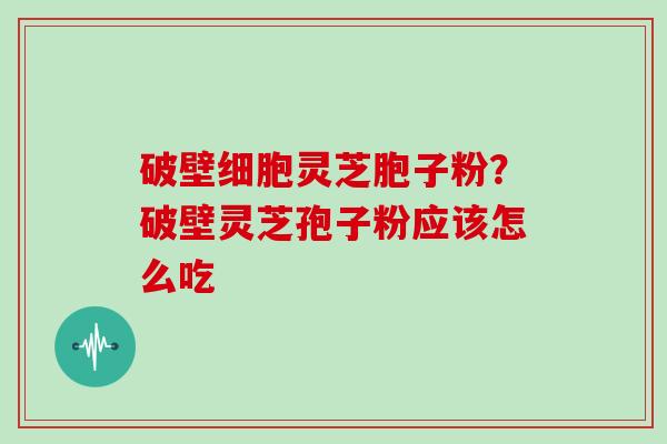 破壁细胞灵芝胞子粉？破壁灵芝孢子粉应该怎么吃