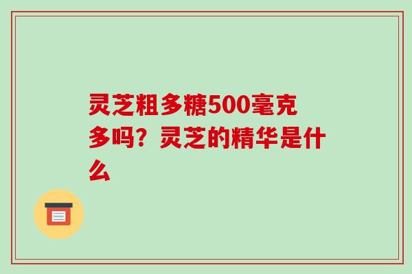 灵芝粗多糖500毫克多吗？灵芝的精华是什么