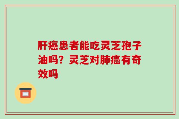 肝癌患者能吃灵芝孢子油吗？灵芝对肺癌有奇效吗
