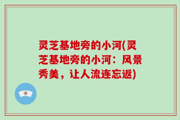 灵芝基地旁的小河(灵芝基地旁的小河：风景秀美，让人流连忘返)