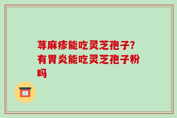 荨麻疹能吃灵芝孢子？有胃炎能吃灵芝孢子粉吗