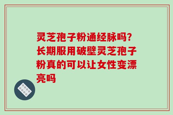 灵芝孢子粉通经脉吗?长期服用破壁灵芝孢子粉真的可以让女性变漂亮吗