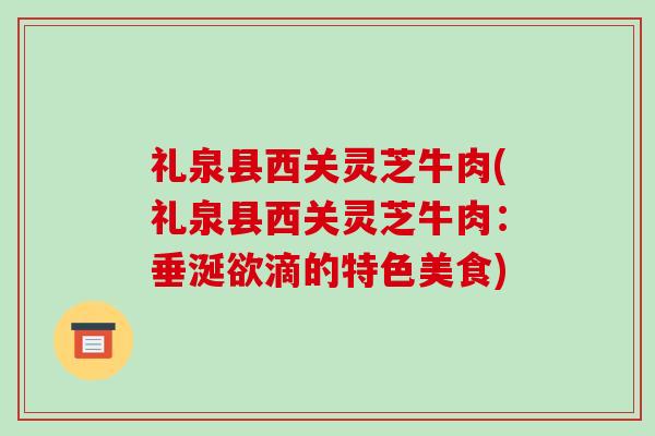 礼泉县西关灵芝牛肉(礼泉县西关灵芝牛肉:垂涎欲滴的特色美食)