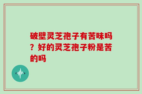 破壁灵芝孢子有苦味吗？好的灵芝孢子粉是苦的吗