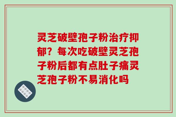 灵芝破壁孢子粉治疗抑郁？每次吃破壁灵芝孢子粉后都有点肚子痛灵芝孢子粉不易消化吗
