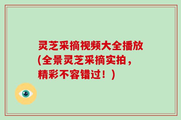灵芝采摘视频大全播放(全景灵芝采摘实拍，精彩不容错过！)