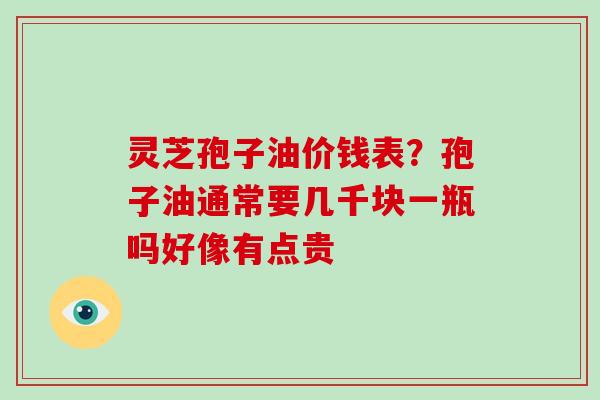 灵芝孢子油价钱表?孢子油通常要几千块一瓶吗好像有点贵
