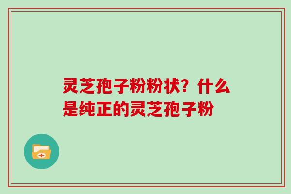 灵芝孢子粉粉状？什么是纯正的灵芝孢子粉