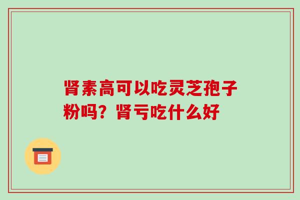 肾素高可以吃灵芝孢子粉吗?肾亏吃什么好