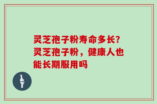 灵芝孢子粉寿命多长？灵芝孢子粉，健康人也能长期服用吗