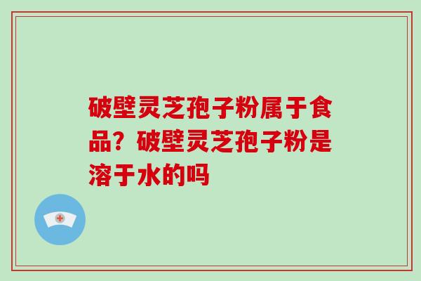 破壁灵芝孢子粉属于食品?破壁灵芝孢子粉是溶于水的吗