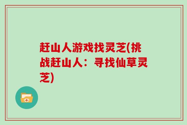 赶山人游戏找灵芝(挑战赶山人:寻找仙草灵芝)