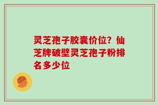 灵芝孢子胶囊价位？仙芝牌破壁灵芝孢子粉排名多少位