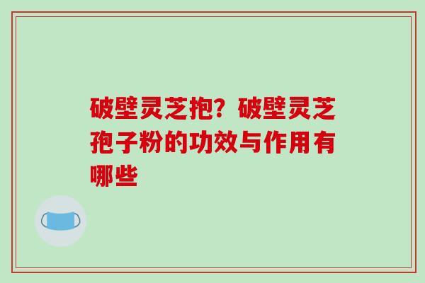 破壁灵芝抱?破壁灵芝孢子粉的功效与作用有哪些