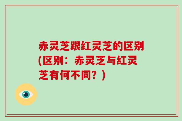 赤灵芝跟红灵芝的区别(区别:赤灵芝与红灵芝有何不同?)