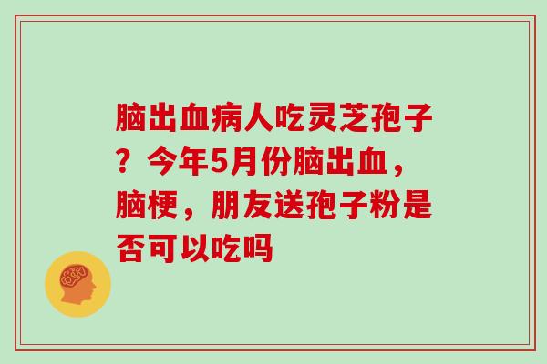 脑出血病人吃灵芝孢子?今年5月份脑出血,脑梗,朋友送孢子粉是否可以吃吗
