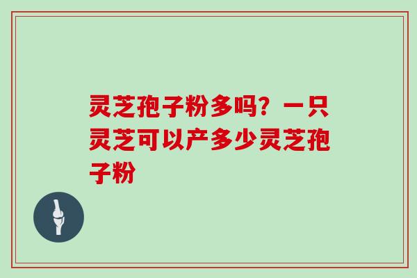 灵芝孢子粉多吗?一只灵芝可以产多少灵芝孢子粉
