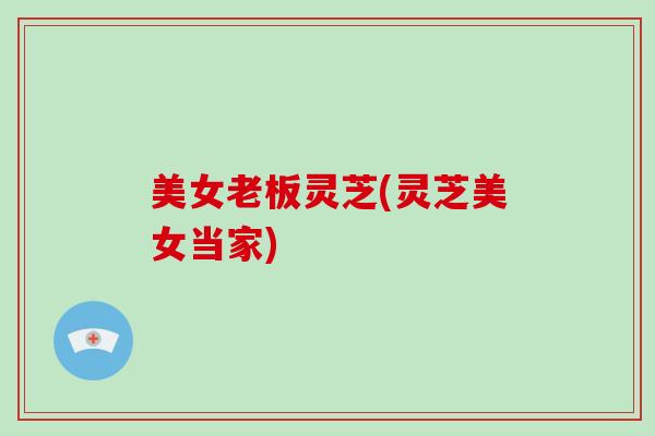 美女老板灵芝(灵芝美女当家)