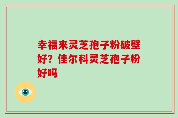 幸福来灵芝孢子粉破壁好？佳尔科灵芝孢子粉好吗