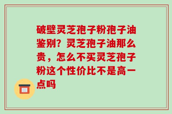 破壁灵芝孢子粉孢子油鉴别？灵芝孢子油那么贵，怎么不买灵芝孢子粉这个性价比不是高一点吗