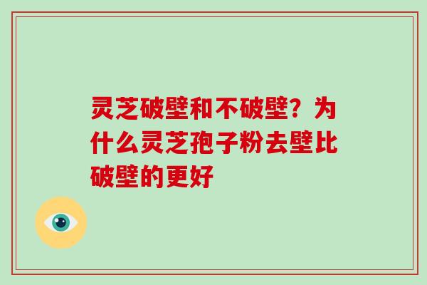 灵芝破壁和不破壁?为什么灵芝孢子粉去壁比破壁的更好