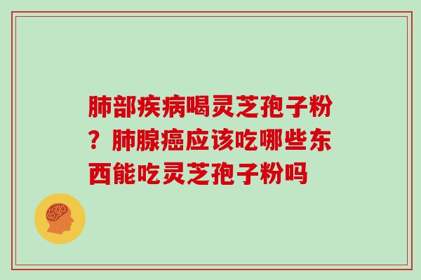 肺部疾病喝灵芝孢子粉?肺腺癌应该吃哪些东西能吃灵芝孢子粉吗