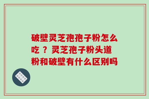 破壁灵芝孢孢子粉怎么吃 ?灵芝孢子粉头道粉和破壁有什么区别吗