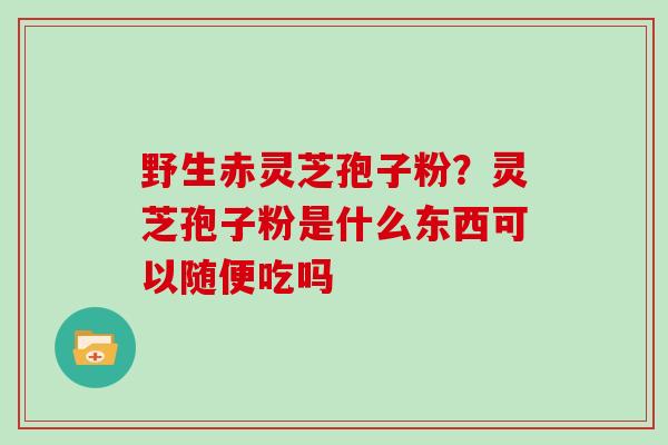 野生赤灵芝孢子粉?灵芝孢子粉是什么东西可以随便吃吗