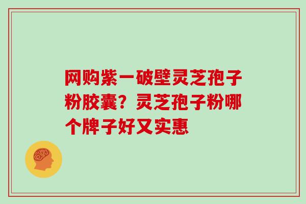 网购紫一破壁灵芝孢子粉胶囊？灵芝孢子粉哪个牌子好又实惠