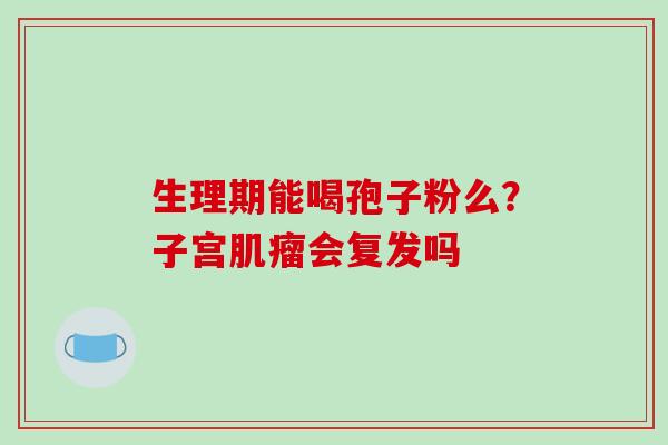 生理期能喝孢子粉么?子宫肌瘤会复发吗