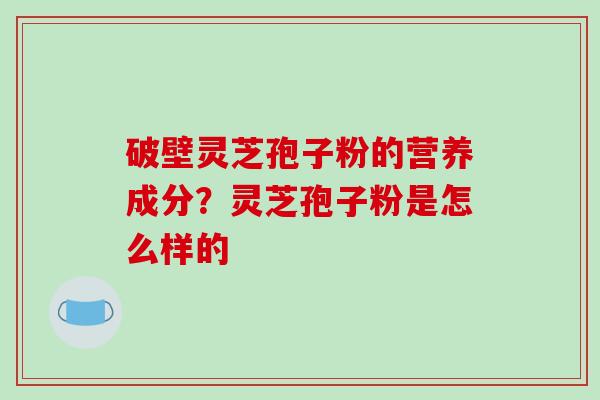 破壁灵芝孢子粉的营养成分?灵芝孢子粉是怎么样的