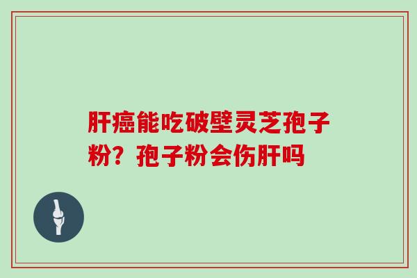 肝癌能吃破壁灵芝孢子粉？孢子粉会伤肝吗