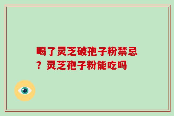 喝了灵芝破孢子粉禁忌?灵芝孢子粉能吃吗