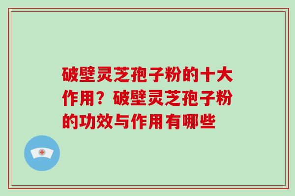 破壁灵芝孢子粉的十大作用？破壁灵芝孢子粉的功效与作用有哪些