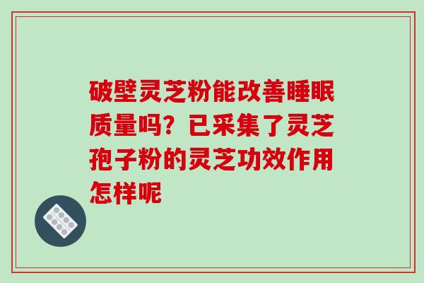 破壁灵芝粉能改善睡眠质量吗?已采集了灵芝孢子粉的灵芝功效作用怎样呢