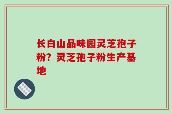 长白山品味园灵芝孢子粉?灵芝孢子粉生产基地