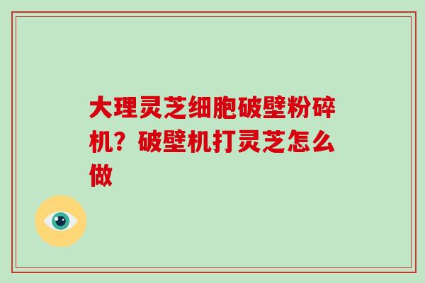 大理灵芝细胞破壁粉碎机？破壁机打灵芝怎么做