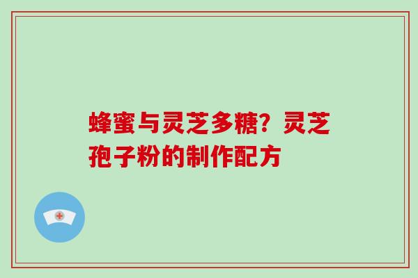 蜂蜜与灵芝多糖?灵芝孢子粉的制作配方