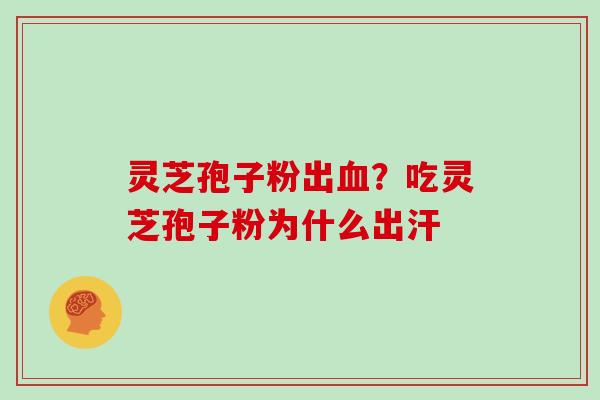 灵芝孢子粉出血？吃灵芝孢子粉为什么出汗