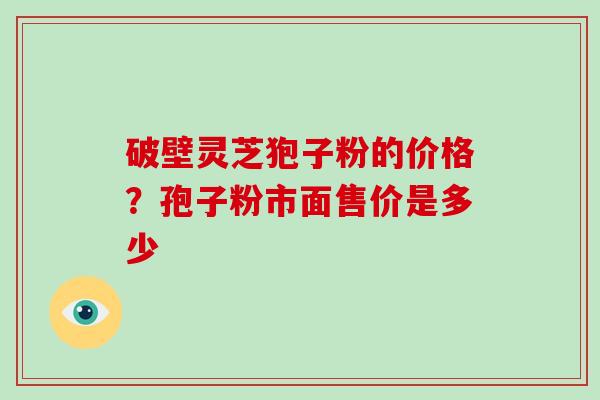 破壁灵芝狍子粉的价格？孢子粉市面售价是多少
