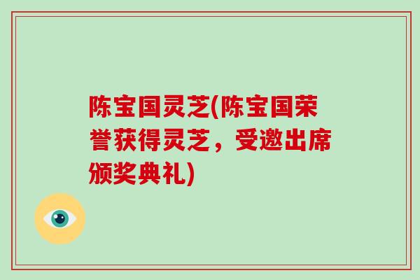 陈宝国灵芝(陈宝国荣誉获得灵芝，受邀出席颁奖典礼)