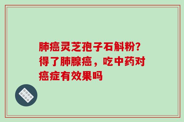 肺癌灵芝孢子石斛粉?得了肺腺癌,吃中药对癌症有效果吗