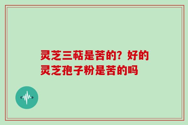 灵芝三萜是苦的?好的灵芝孢子粉是苦的吗