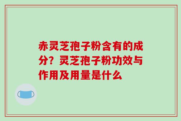 赤灵芝孢子粉含有的成分?灵芝孢子粉功效与作用及用量是什么