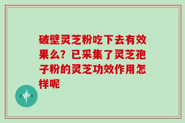 破壁灵芝粉吃下去有效果么？已采集了灵芝孢子粉的灵芝功效作用怎样呢